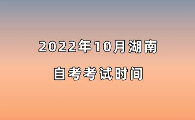 2022年10月湖南自考考试时间