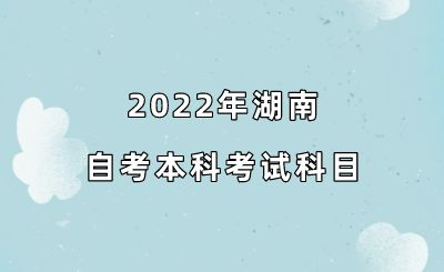 2022年湖南自考本科考试科目