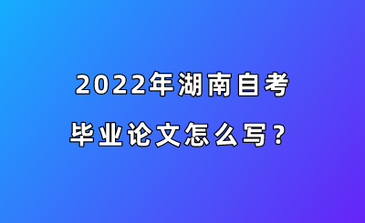 2022年湖南自考毕业论文怎么写？