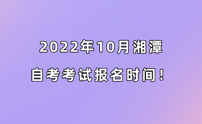 2022年10月湘潭自考考试报名时间！