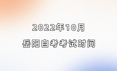 2022年10月岳阳自考考试时间