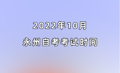 2022年10月永州自考考试时间