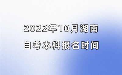2022年10月湖南自考本科报名时间