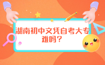 湖南初中文凭自考大专难吗？
